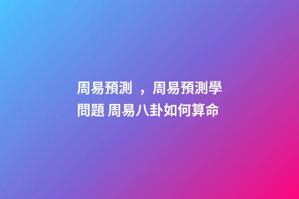 周易預測，周易預測學問題 周易八卦如何算命